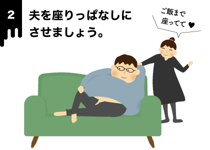 夫を座りっぱなしにさせましょう。