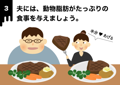 夫には、動物脂肪たっぷりの食事を与えましょう。