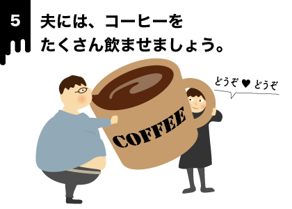 夫には、コーヒーをたくさん飲ませましょう。