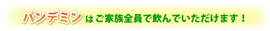 パンデミンはご家族全員で飲んでいただけます