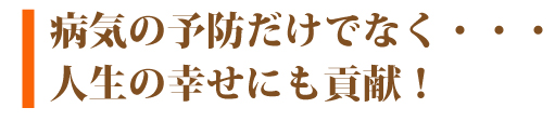 病気の予防だけでなく、人生の幸せにも貢献