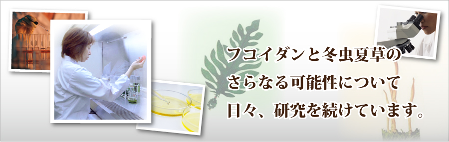 フコイダンと冬虫夏草のさらなる可能性について研究を続けてます。